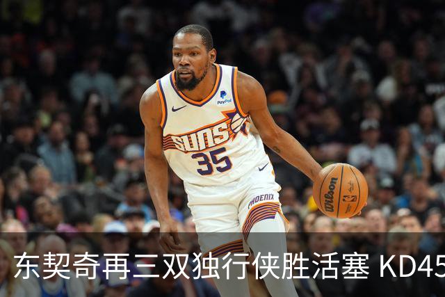 东契奇再三双独行侠胜活塞 KD45分太阳负绿军