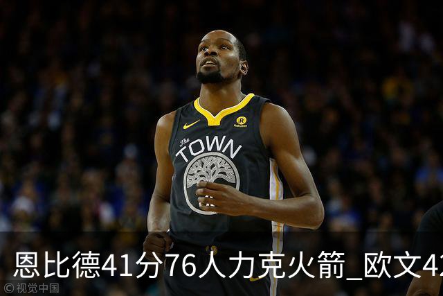 恩比德41分76人力克火箭 欧文42分独行侠险胜